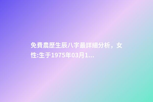 免費農歷生辰八字最詳細分析，女性:生于1975年03月16日(農歷)下 免費農歷生辰八字最詳細分析，生辰八字按農歷還是陽歷-第1張-觀點-玄機派